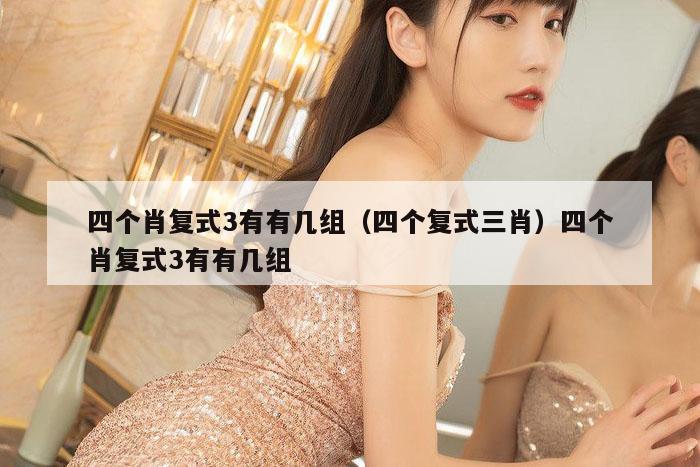 四个肖复式3有有几组(四个复式三肖)四个肖复式3有有几组